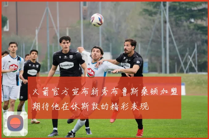 火箭官方宣布新秀布鲁斯桑顿加盟期待他在休斯敦的精彩表现