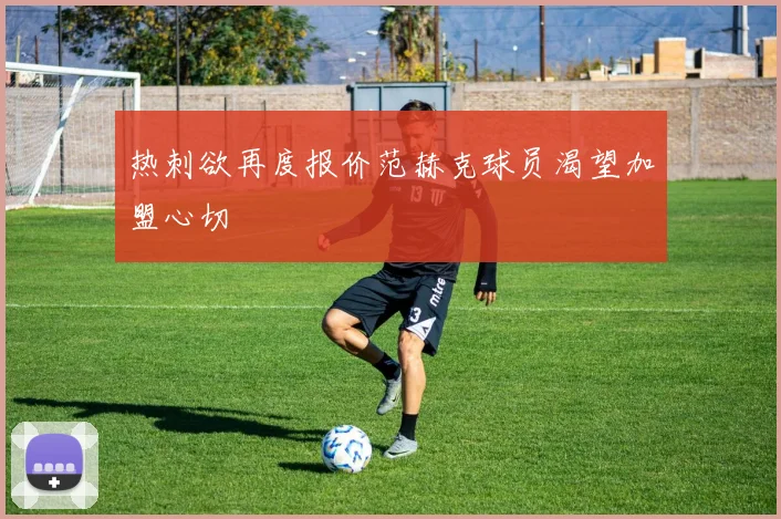 热刺欲再度报价范赫克球员渴望加盟心切