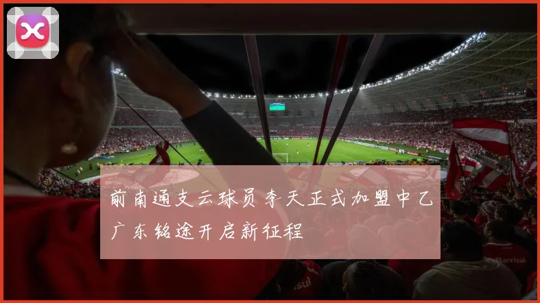 前南通支云球员李天正式加盟中乙广东铭途开启新征程