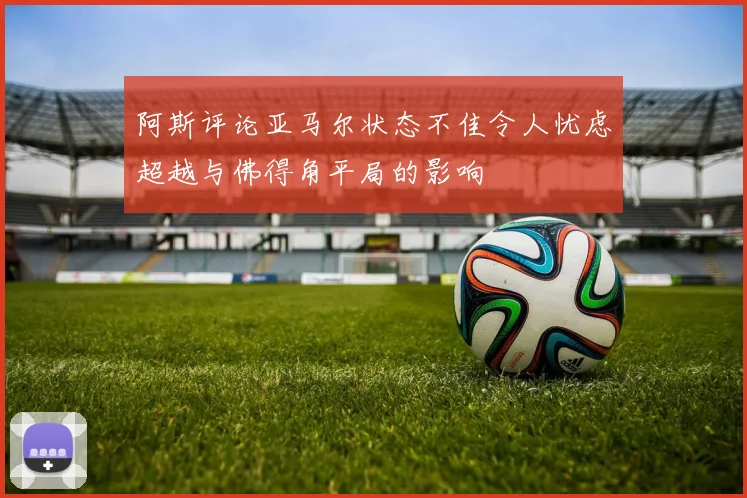 阿斯评论亚马尔状态不佳令人忧虑超越与佛得角平局的影响