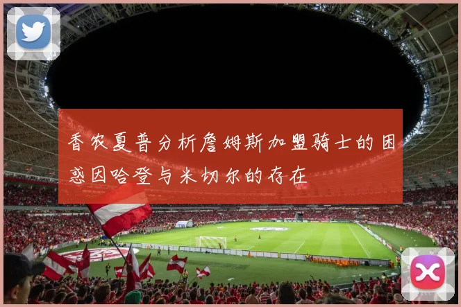 香农夏普分析詹姆斯加盟骑士的困惑因哈登与米切尔的存在