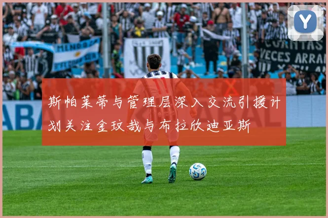 斯帕莱蒂与管理层深入交流引援计划关注金玟哉与布拉欣迪亚斯