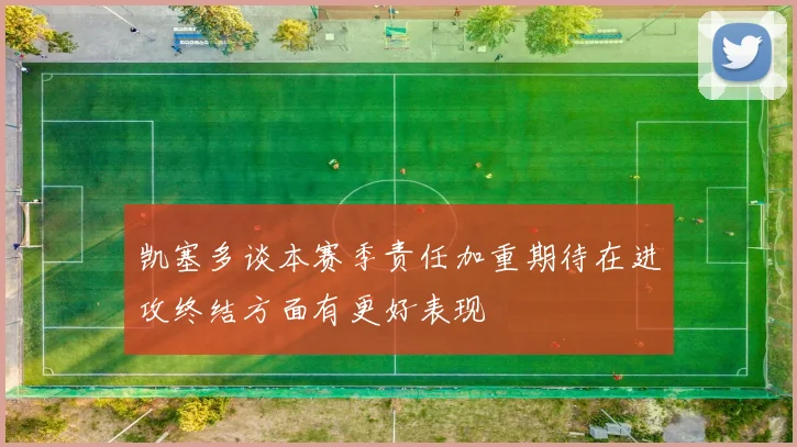凯塞多谈本赛季责任加重期待在进攻终结方面有更好表现