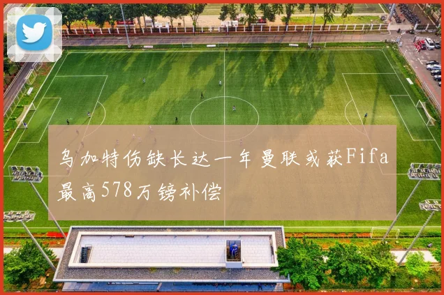 乌加特伤缺长达一年曼联或获Fifa最高578万镑补偿