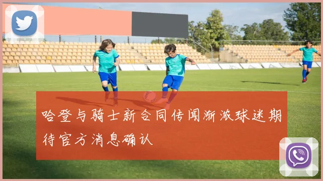 哈登与骑士新合同传闻渐浓球迷期待官方消息确认