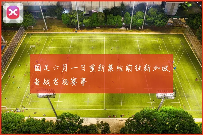 国足六月一日重新集结前往新加坡备战客场赛事