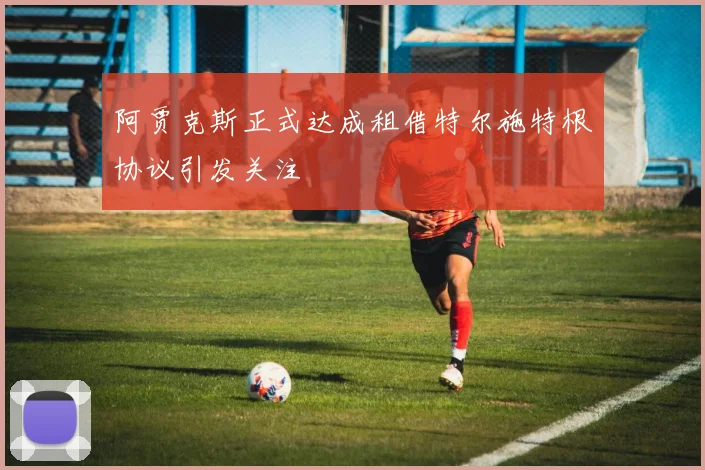 阿贾克斯正式达成租借特尔施特根协议引发关注