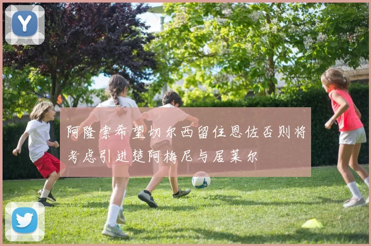 阿隆索希望切尔西留住恩佐否则将考虑引进楚阿梅尼与居莱尔