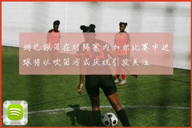 姆巴佩若在对阵塞内加尔比赛中进球将以吹笛方式庆祝引发关注