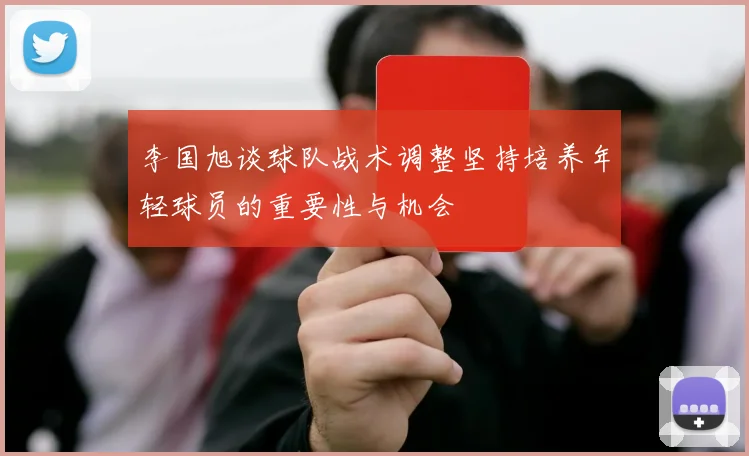 李国旭谈球队战术调整坚持培养年轻球员的重要性与机会