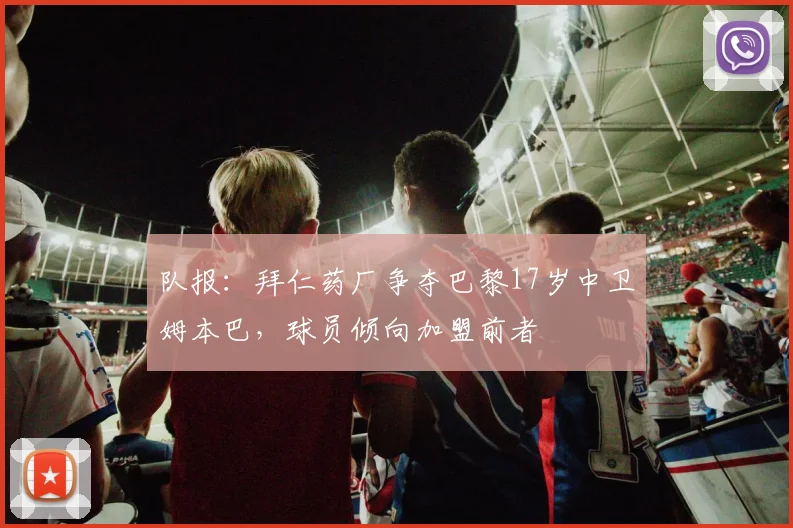 队报：拜仁药厂争夺巴黎17岁中卫姆本巴，球员倾向加盟前者