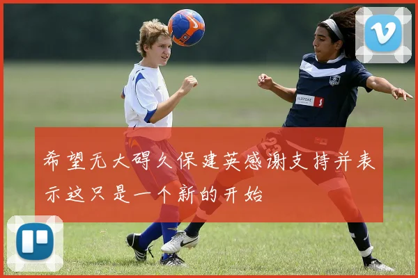 希望无大碍久保建英感谢支持并表示这只是一个新的开始