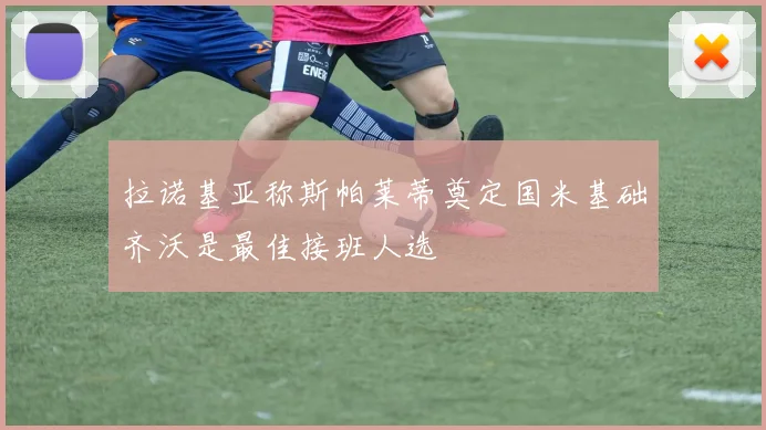 拉诺基亚称斯帕莱蒂奠定国米基础齐沃是最佳接班人选