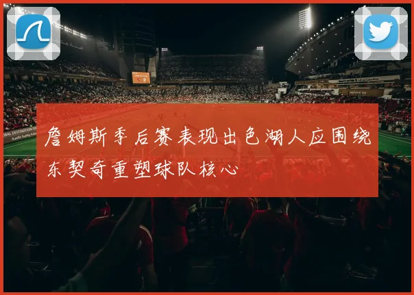 詹姆斯季后赛表现出色湖人应围绕东契奇重塑球队核心