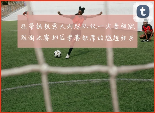孔蒂执教意大利球队仅一次晋级欧冠淘汰赛却因禁赛缺席的尴尬经历
