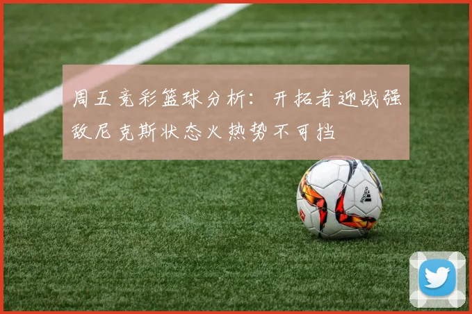 周五竞彩篮球分析：开拓者迎战强敌尼克斯状态火热势不可挡
