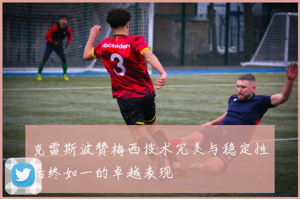 克雷斯波赞梅西技术完美与稳定性始终如一的卓越表现