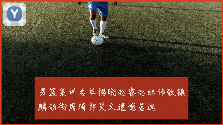 男篮集训名单揭晓赵睿赵继伟张镇麟领衔周琦郭昊文遗憾落选