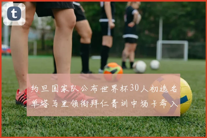约旦国家队公布世界杯30人初选名单塔马里领衔拜仁青训中场卡希入选