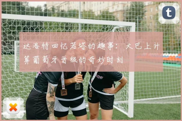 达洛特回忆若塔的趣事：大巴上计算葡萄牙晋级的奇妙时刻