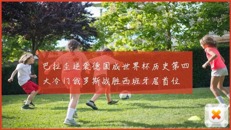 巴拉圭逆袭德国成世界杯历史第四大冷门俄罗斯战胜西班牙居首位