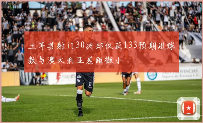 土耳其射门30次却仅获133预期进球数与澳大利亚差距微小