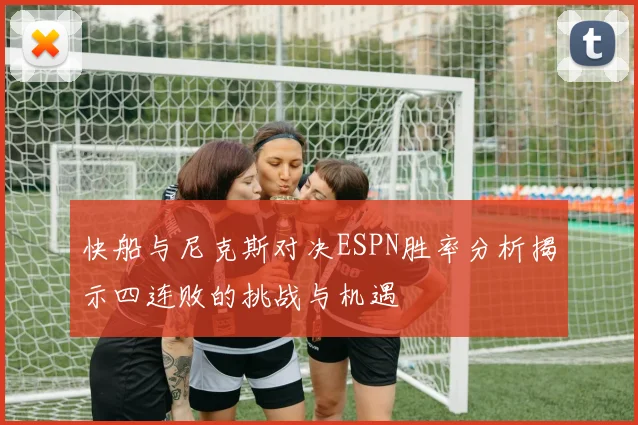 快船与尼克斯对决ESPN胜率分析揭示四连败的挑战与机遇