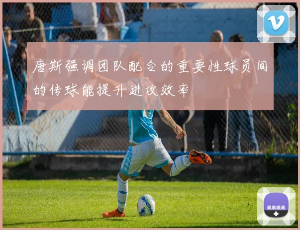 唐斯强调团队配合的重要性球员间的传球能提升进攻效率