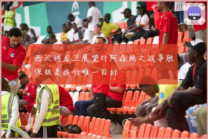 西汉姆后卫展望对阿森纳之战争胜保级是我们唯一目标