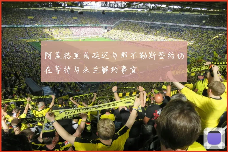 阿莱格里或延迟与那不勒斯签约仍在等待与米兰解约事宜