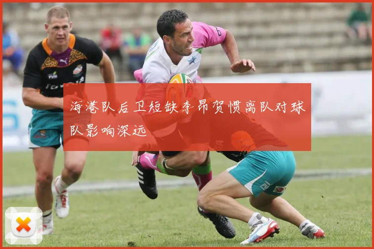 海港队后卫短缺李昂贺惯离队对球队影响深远