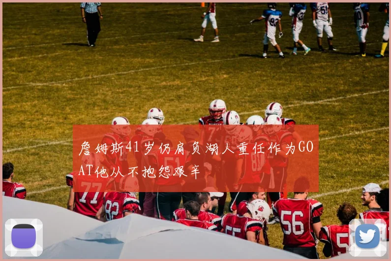 詹姆斯41岁仍肩负湖人重任作为GOAT他从不抱怨艰辛