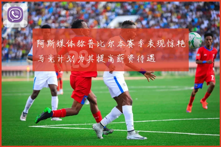 阿斯媒体称普比尔本赛季表现惊艳马竞计划为其提高薪资待遇