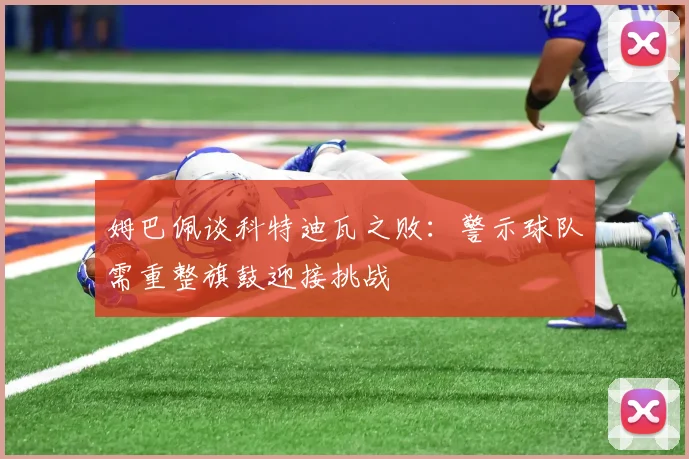 姆巴佩谈科特迪瓦之败：警示球队需重整旗鼓迎接挑战